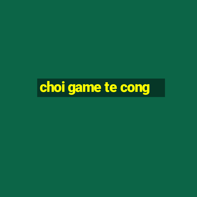 choi game te cong