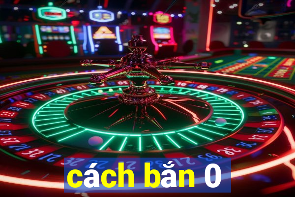 cách bắn 0