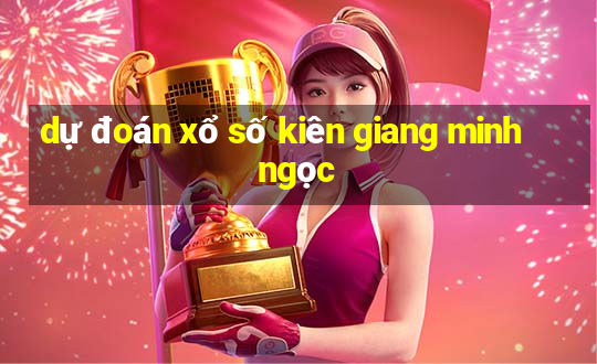 dự đoán xổ số kiên giang minh ngọc