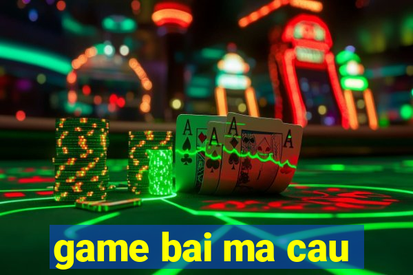 game bai ma cau