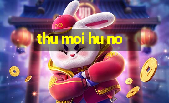 thu moi hu no