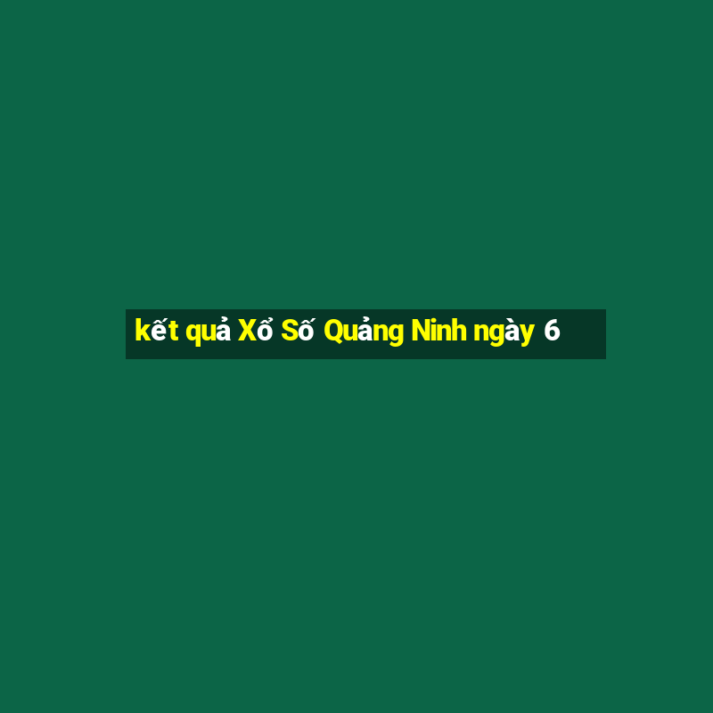 kết quả Xổ Số Quảng Ninh ngày 6