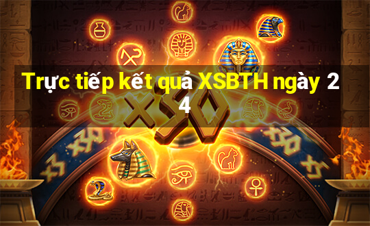 Trực tiếp kết quả XSBTH ngày 24