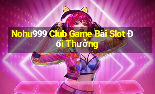 Nohu999 Club Game Bài Slot Đổi Thưởng