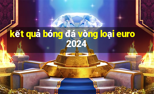 kết quả bóng đá vòng loại euro 2024