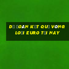 dự đoán kết quả vòng loại euro tối nay