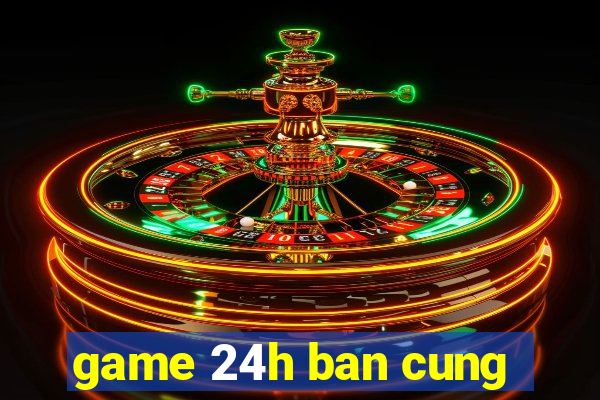 game 24h ban cung