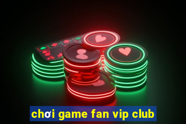 chơi game fan vip club