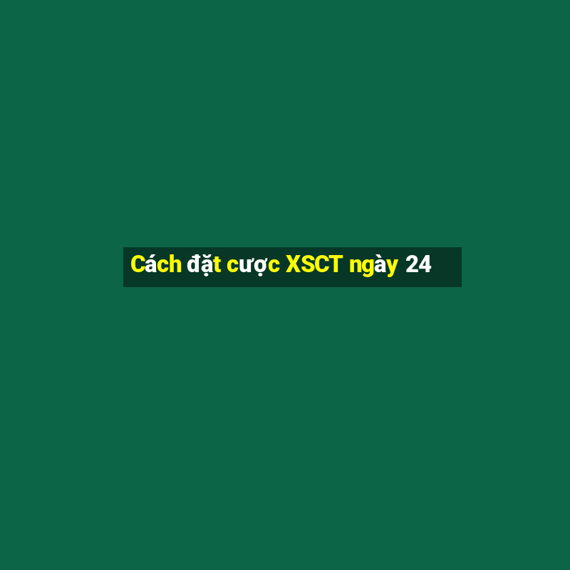 Cách đặt cược XSCT ngày 24