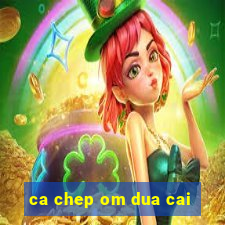 ca chep om dua cai