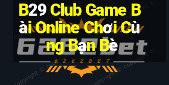 B29 Club Game Bài Online Chơi Cùng Bạn Bè