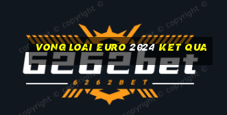 vong loai euro 2024 ket qua