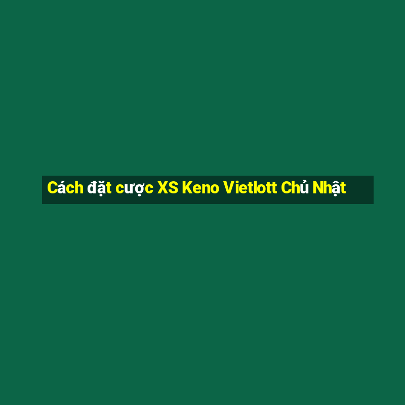 Cách đặt cược XS Keno Vietlott Chủ Nhật