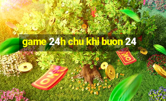 game 24h chu khi buon 24