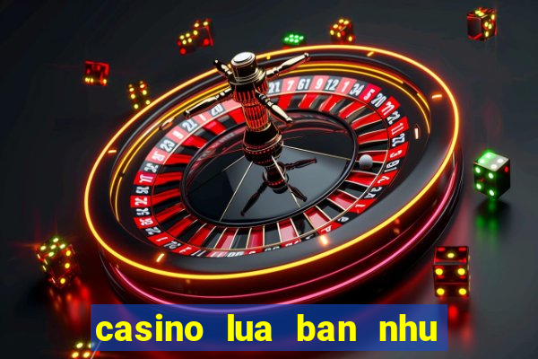 casino lua ban nhu the nao