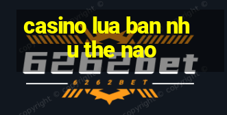 casino lua ban nhu the nao