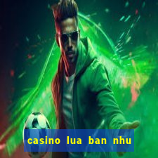 casino lua ban nhu the nao