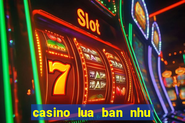 casino lua ban nhu the nao