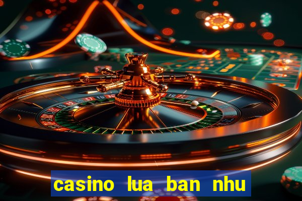 casino lua ban nhu the nao