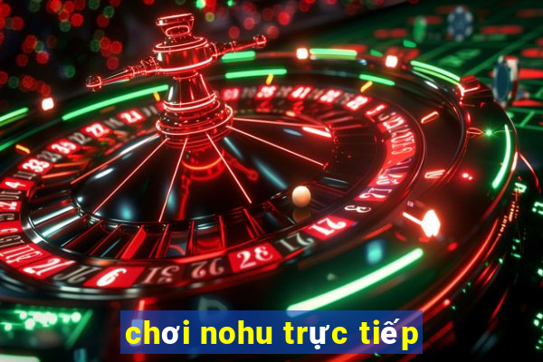 chơi nohu trực tiếp