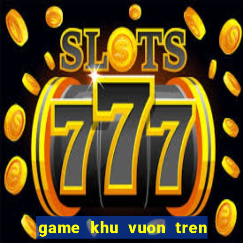 game khu vuon tren may hack