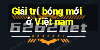 Giải trí bóng mới ở Việt nam