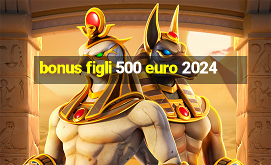 bonus figli 500 euro 2024