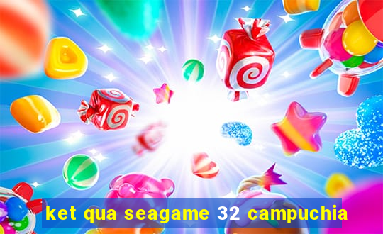 ket qua seagame 32 campuchia