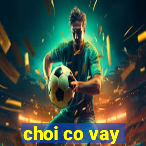 choi co vay