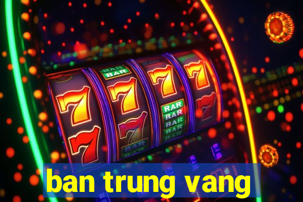 ban trung vang