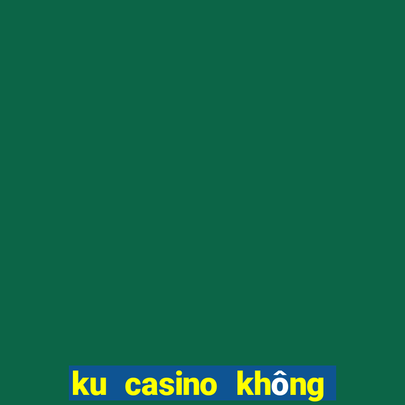 ku casino không vào được