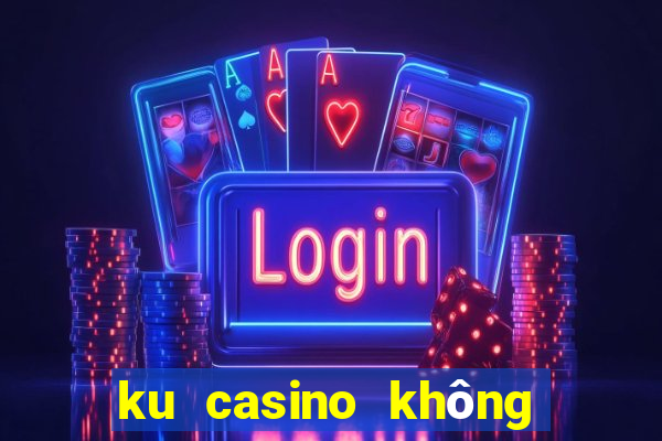 ku casino không vào được