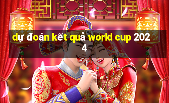 dự đoán kết quả world cup 2024