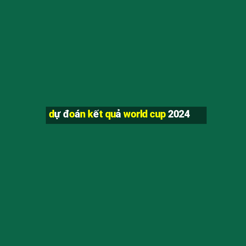 dự đoán kết quả world cup 2024