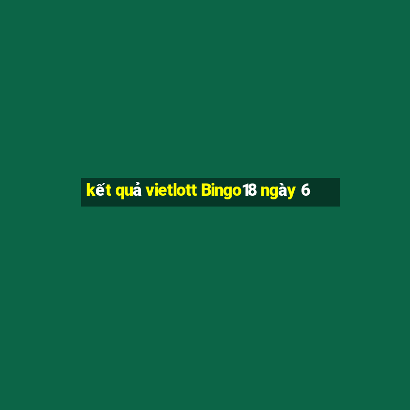 kết quả vietlott Bingo18 ngày 6