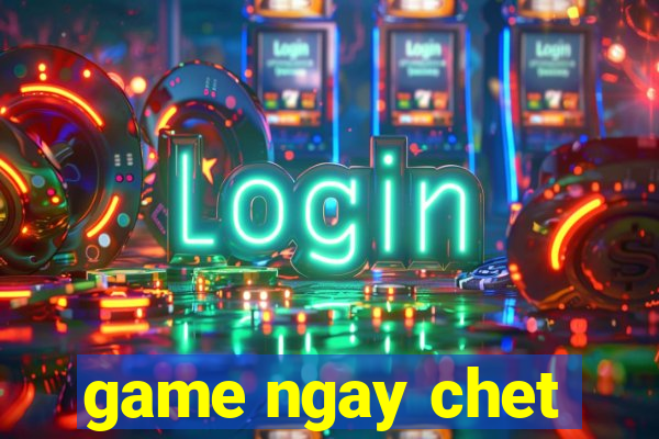 game ngay chet