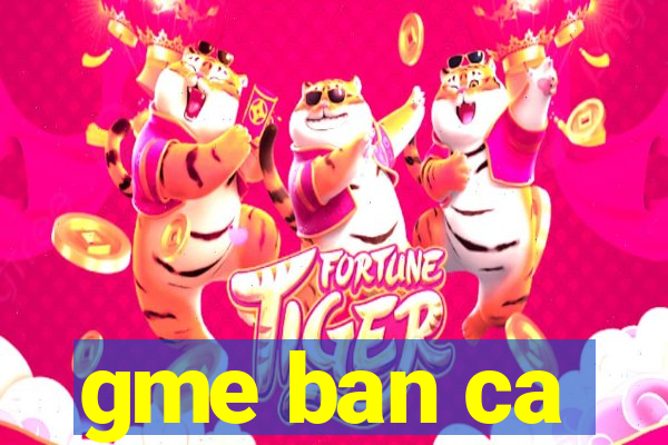 gme ban ca