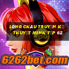 lòng châu truyền kỳ thuyết minh tập 62