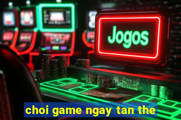 choi game ngay tan the