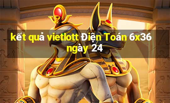 kết quả vietlott Điện Toán 6x36 ngày 24