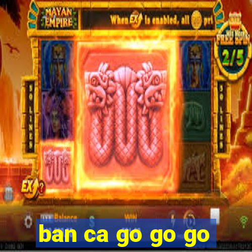 ban ca go go go