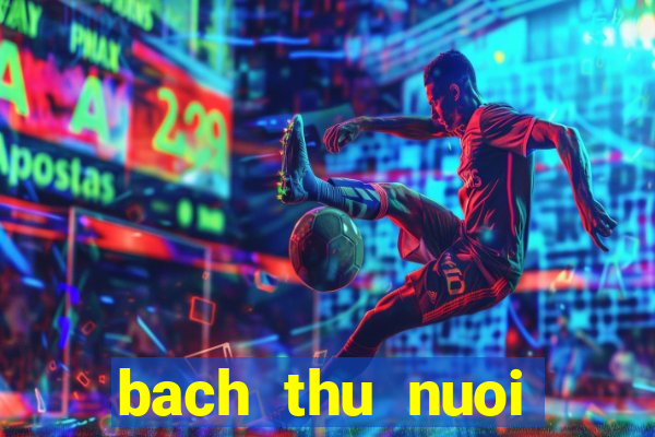 bach thu nuoi khung 2 ngay