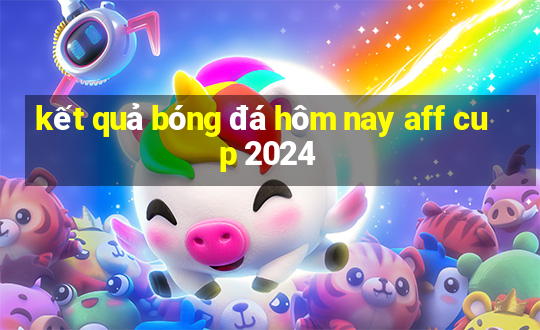 kết quả bóng đá hôm nay aff cup 2024