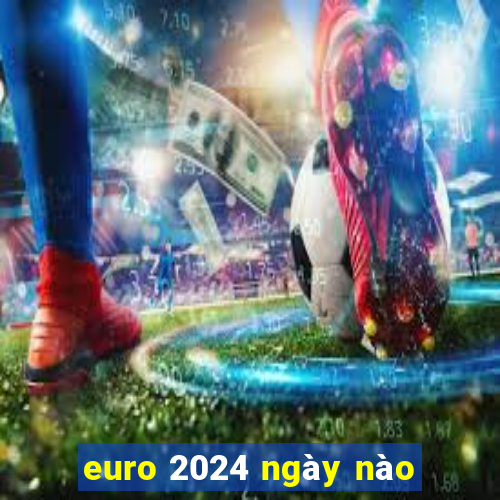 euro 2024 ngày nào