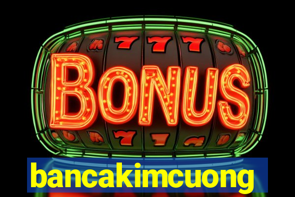 bancakimcuong