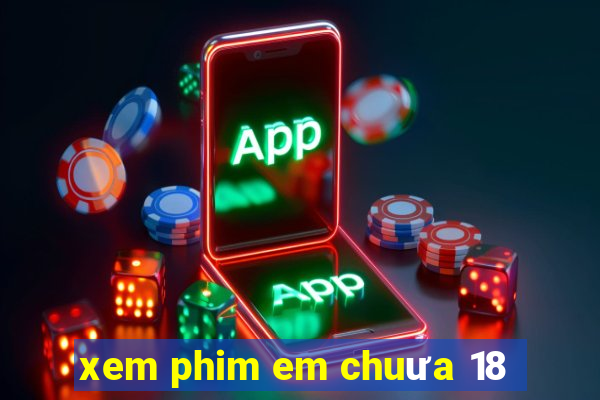 xem phim em chuưa 18