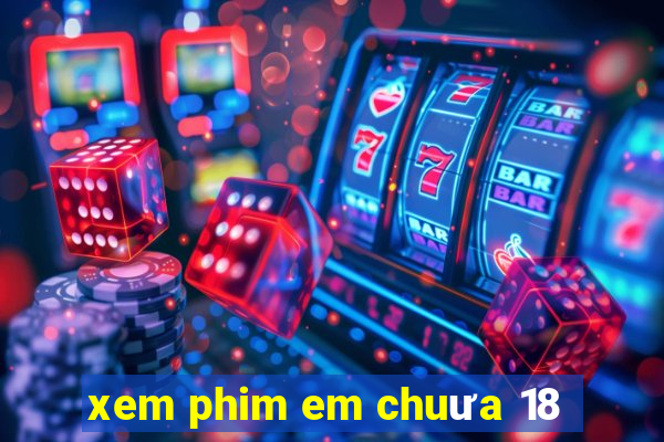 xem phim em chuưa 18