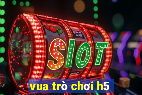 vua trò chơi h5