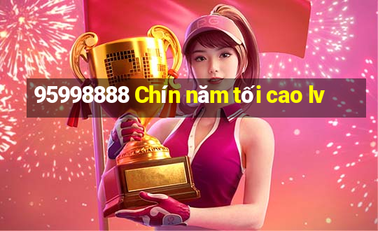 95998888 Chín năm tối cao lv