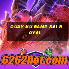 Quay Hu Game Bài Royal